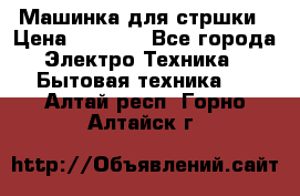 Машинка для стршки › Цена ­ 1 000 - Все города Электро-Техника » Бытовая техника   . Алтай респ.,Горно-Алтайск г.